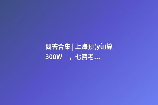 問答合集 | 上海預(yù)算300W，七寶老破小和徐涇動(dòng)遷房哪個(gè)更合適？